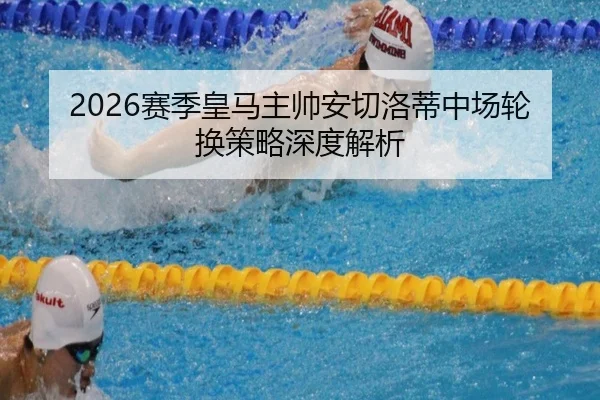 2026赛季皇马主帅安切洛蒂中场轮换策略深度解析