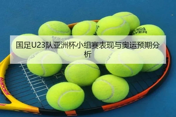 国足U23队亚洲杯小组赛表现与奥运预期分析